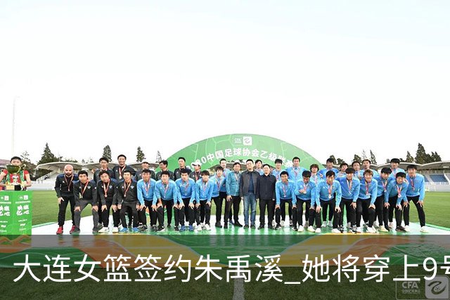 大连女篮签约朱禹溪 她将穿上9号球衣